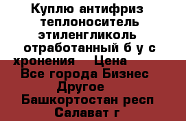  Куплю антифриз, теплоноситель этиленгликоль, отработанный б/у с хронения. › Цена ­ 100 - Все города Бизнес » Другое   . Башкортостан респ.,Салават г.